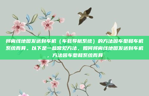 将离线地图发送到车机（车载导航系统）的方法因车型和车机系统而异。以下是一些常见方法，如何将离线地图发送到车机，方法因车型和系统而异