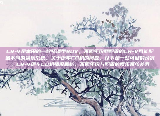 CR-V是本田的一款紧凑型SUV，不同年份和配置的CR-V可能配备不同的娱乐系统。关于原车CD机的问题，以下是一些可能的情况，CR-V原车CD机情况解析，不同年份与配置的娱乐系统差异