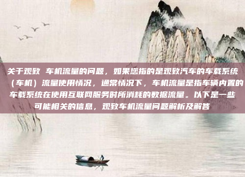 关于观致 车机流量的问题，如果您指的是观致汽车的车载系统（车机）流量使用情况，通常情况下，车机流量是指车辆内置的车载系统在使用互联网服务时所消耗的数据流量。以下是一些可能相关的信息，观致车机流量问题解析及解答