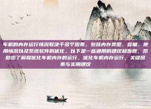 车机的内存运行情况取决于多个因素，包括内存类型、容量、使用情况以及系统软件的优化。以下是一些通用的建议和步骤，帮助您了解和优化车机内存的运行，优化车机内存运行，关键因素与实用建议