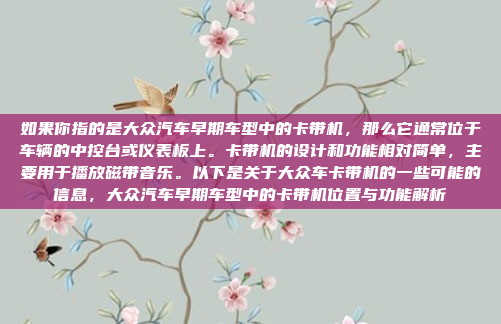 如果你指的是大众汽车早期车型中的卡带机，那么它通常位于车辆的中控台或仪表板上。卡带机的设计和功能相对简单，主要用于播放磁带音乐。以下是关于大众车卡带机的一些可能的信息，大众汽车早期车型中的卡带机位置与功能解析