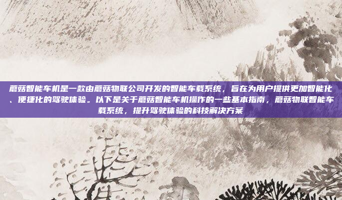 蘑菇智能车机是一款由蘑菇物联公司开发的智能车载系统，旨在为用户提供更加智能化、便捷化的驾驶体验。以下是关于蘑菇智能车机操作的一些基本指南，蘑菇物联智能车载系统，提升驾驶体验的科技解决方案