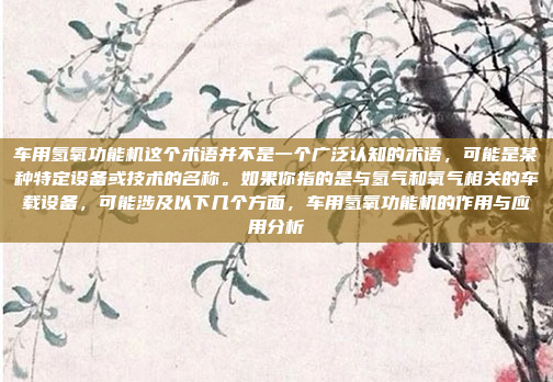 车用氢氧功能机这个术语并不是一个广泛认知的术语，可能是某种特定设备或技术的名称。如果你指的是与氢气和氧气相关的车载设备，可能涉及以下几个方面，车用氢氧功能机的作用与应用分析