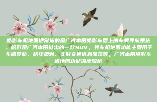 皓影车机地图通常指的是广汽本田皓影车型上的车载导航系统。皓影是广汽本田推出的一款SUV，其车机地图功能主要用于车辆导航、路线规划、实时交通信息显示等，广汽本田皓影车机地图功能深度解析