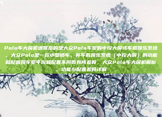 Polo车大屏机通常指的是大众Polo车型的中控大屏或车载娱乐系统。大众Polo是一款小型轿车，其车载娱乐系统（中控大屏）的功能和配置因车型年份和配置不同而有所差异，大众Polo车大屏机解析，功能与配置差异详解