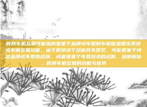 辉昂车机互联可能指的是某个品牌或车型的车载信息娱乐系统或车辆互联功能。由于辉昂这个名称并不常见，可能是某个特定品牌或车型的名称，或者是某个车载技术的名称，深度解析，辉昂车机互联的功能与优势