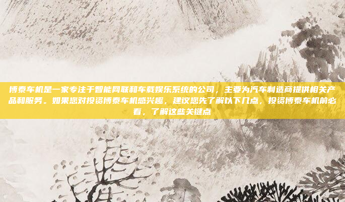 博泰车机是一家专注于智能网联和车载娱乐系统的公司，主要为汽车制造商提供相关产品和服务。如果您对投资博泰车机感兴趣，建议您先了解以下几点，投资博泰车机前必看，了解这些关键点