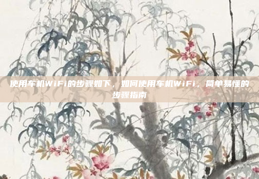 使用车机WiFi的步骤如下,如何使用车机WiFi,简单易懂的步骤指南