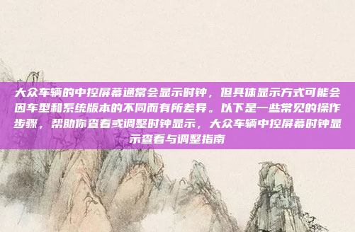 大众车辆的中控屏幕通常会显示时钟，但具体显示方式可能会因车型和系统版本的不同而有所差异。以下是一些常见的操作步骤，帮助你查看或调整时钟显示，大众车辆中控屏幕时钟显示查看与调整指南