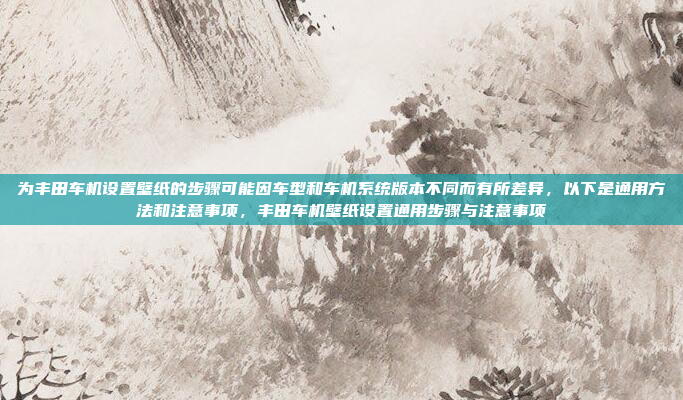 为丰田车机设置壁纸的步骤可能因车型和车机系统版本不同而有所差异，以下是通用方法和注意事项，丰田车机壁纸设置通用步骤与注意事项