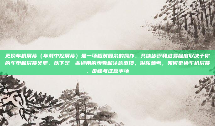 更换车机屏幕（车载中控屏幕）是一项相对复杂的操作，具体步骤和难易程度取决于你的车型和屏幕类型。以下是一些通用的步骤和注意事项，供你参考，如何更换车机屏幕，步骤与注意事项