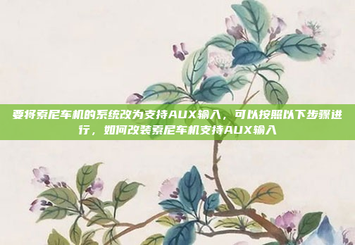 要将索尼车机的系统改为支持AUX输入，可以按照以下步骤进行，如何改装索尼车机支持AUX输入