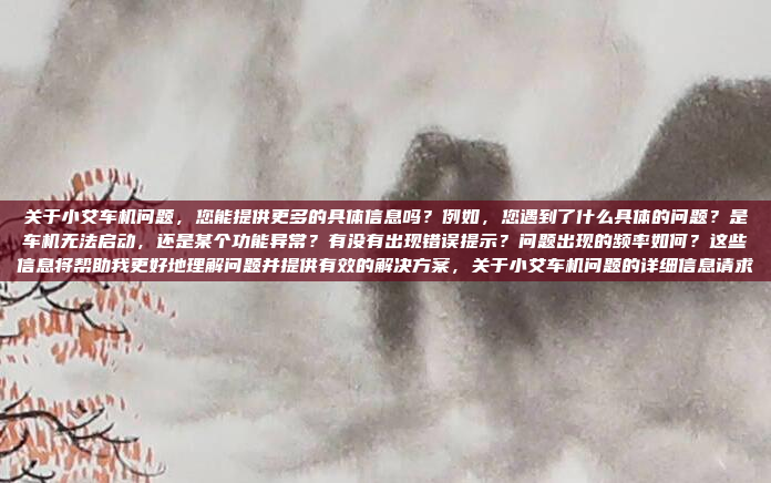 关于小艾车机问题，您能提供更多的具体信息吗？例如，您遇到了什么具体的问题？是车机无法启动，还是某个功能异常？有没有出现错误提示？问题出现的频率如何？这些信息将帮助我更好地理解问题并提供有效的解决方案，关于小艾车机问题的详细信息请求