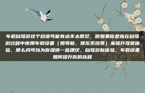 车机自驾游这个短语可能有点不太常见，但如果你是指在自驾游过程中使用车载设备（如导航、娱乐系统等）来提升驾驶体验，那么我可以为你提供一些建议，自驾游新体验，车载设备如何提升你的旅程