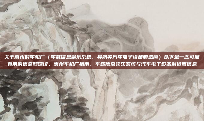 关于惠州的车机厂（车载信息娱乐系统、导航等汽车电子设备制造商）以下是一些可能有用的信息和建议，惠州车机厂指南，车载信息娱乐系统与汽车电子设备制造商信息