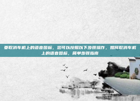要取消车机上的语音图标,您可以按照以下步骤操作,如何取消车机上的语音图标,简单步骤指南