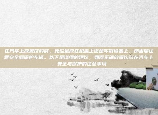 在汽车上放置饮料时,无论是放在机盖上还是车载设备上,都需要注意安全和保护车辆。以下是详细的建议,如何正确放置饮料在汽车上,安全与保护的注意事项