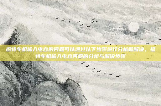 福特车机输入电容的问题可以通过以下步骤进行分析和解决,福特车机输入电容问题的分析与解决步骤