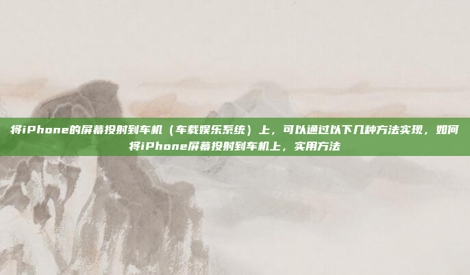将iPhone的屏幕投射到车机(车载娱乐系统)上,可以通过以下几种方法实现,如何将iPhone屏幕投射到车机上,实用方法