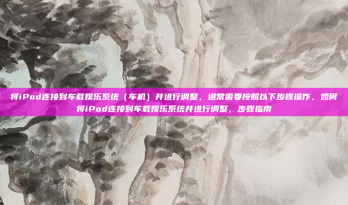将iPod连接到车载娱乐系统（车机）并进行调整，通常需要按照以下步骤操作，如何将iPod连接到车载娱乐系统并进行调整，步骤指南