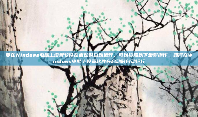 要在Windows电脑上设置软件在启动时自动运行，可以按照以下步骤操作，如何在Windows电脑上设置软件在启动时自动运行