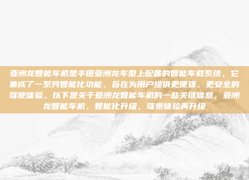 亚洲龙智能车机是丰田亚洲龙车型上配备的智能车载系统，它集成了一系列智能化功能，旨在为用户提供更便捷、更安全的驾驶体验。以下是关于亚洲龙智能车机的一些关键信息，亚洲龙智能车机，智能化升级，驾乘体验再升级