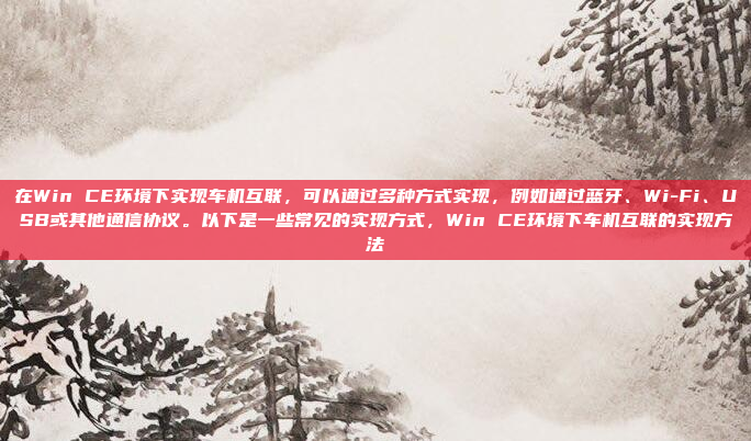 在Win CE环境下实现车机互联，可以通过多种方式实现，例如通过蓝牙、Wi-Fi、USB或其他通信协议。以下是一些常见的实现方式，Win CE环境下车机互联的实现方法