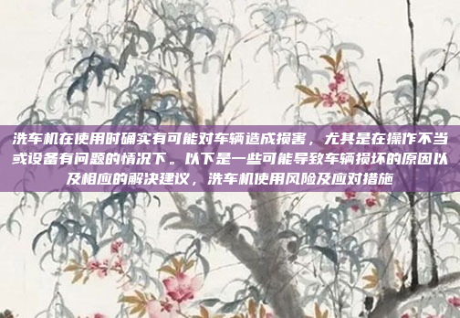 洗车机在使用时确实有可能对车辆造成损害，尤其是在操作不当或设备有问题的情况下。以下是一些可能导致车辆损坏的原因以及相应的解决建议，洗车机使用风险及应对措施