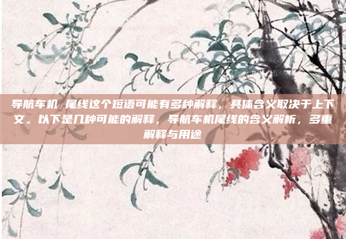 导航车机 尾线这个短语可能有多种解释，具体含义取决于上下文。以下是几种可能的解释，导航车机尾线的含义解析，多重解释与用途