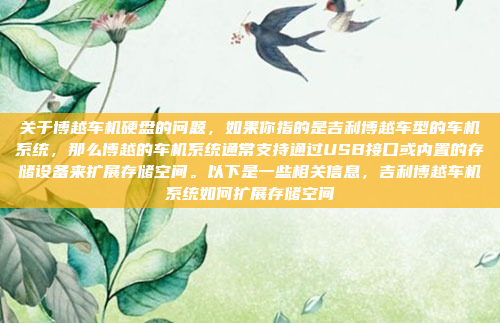 关于博越车机硬盘的问题，如果你指的是吉利博越车型的车机系统，那么博越的车机系统通常支持通过USB接口或内置的存储设备来扩展存储空间。以下是一些相关信息，吉利博越车机系统如何扩展存储空间