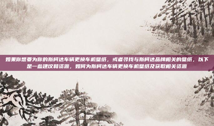 如果你想要为你的斯柯达车辆更换车机壁纸，或者寻找与斯柯达品牌相关的壁纸，以下是一些建议和资源，如何为斯柯达车辆更换车机壁纸及获取相关资源