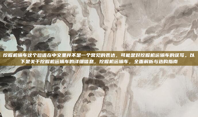 挖掘机输车这个短语在中文里并不是一个常见的表达，可能是对挖掘机运输车的误写。以下是关于挖掘机运输车的详细信息，挖掘机运输车，全面解析与选购指南