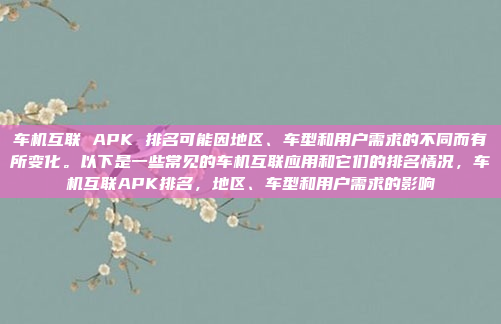 车机互联 APK 排名可能因地区、车型和用户需求的不同而有所变化。以下是一些常见的车机互联应用和它们的排名情况,车机互联APK排名,地区、车型和用户需求的影响