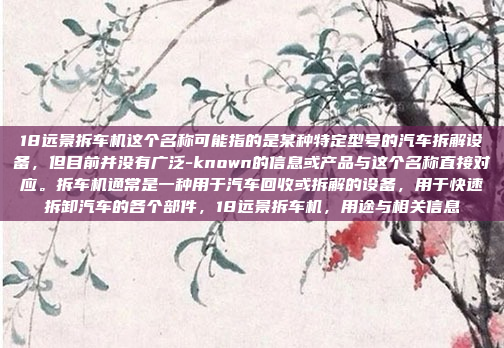 18远景拆车机这个名称可能指的是某种特定型号的汽车拆解设备，但目前并没有广泛-known的信息或产品与这个名称直接对应。拆车机通常是一种用于汽车回收或拆解的设备，用于快速拆卸汽车的各个部件，18远景拆车机，用途与相关信息