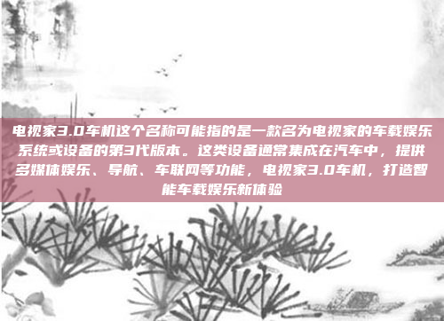 电视家3.0车机这个名称可能指的是一款名为电视家的车载娱乐系统或设备的第3代版本。这类设备通常集成在汽车中，提供多媒体娱乐、导航、车联网等功能，电视家3.0车机，打造智能车载娱乐新体验