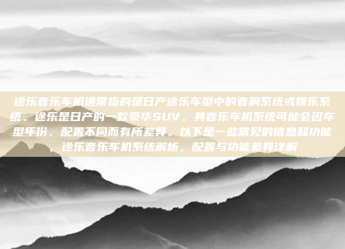 途乐音乐车机通常指的是日产途乐车型中的音响系统或娱乐系统。途乐是日产的一款豪华SUV，其音乐车机系统可能会因车型年份、配置不同而有所差异。以下是一些常见的信息和功能，途乐音乐车机系统解析，配置与功能差异详解