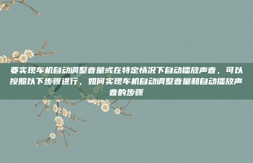 要实现车机自动调整音量或在特定情况下自动播放声音，可以按照以下步骤进行，如何实现车机自动调整音量和自动播放声音的步骤