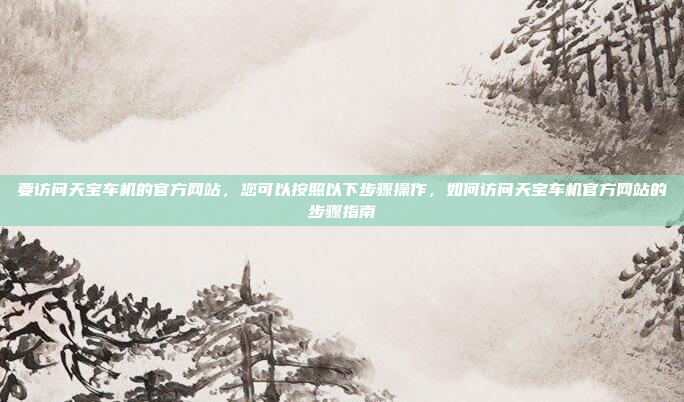 要访问天宝车机的官方网站，您可以按照以下步骤操作，如何访问天宝车机官方网站的步骤指南