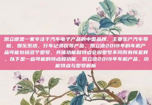 凯立德是一家专注于汽车电子产品的中国品牌，主要生产汽车导航、娱乐系统、行车记录仪等产品。凯立德2019年的车机产品可能包括多个型号，具体功能和特点会因型号不同而有所差异。以下是一些可能的特点和功能，凯立德2019年车机产品，功能特点与型号解析