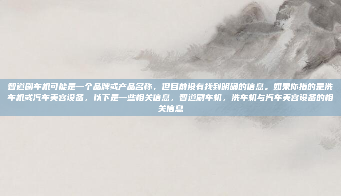 智道刷车机可能是一个品牌或产品名称，但目前没有找到明确的信息。如果你指的是洗车机或汽车美容设备，以下是一些相关信息，智道刷车机，洗车机与汽车美容设备的相关信息