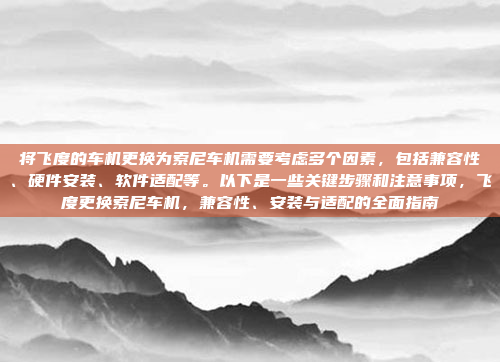 将飞度的车机更换为索尼车机需要考虑多个因素，包括兼容性、硬件安装、软件适配等。以下是一些关键步骤和注意事项，飞度更换索尼车机，兼容性、安装与适配的全面指南