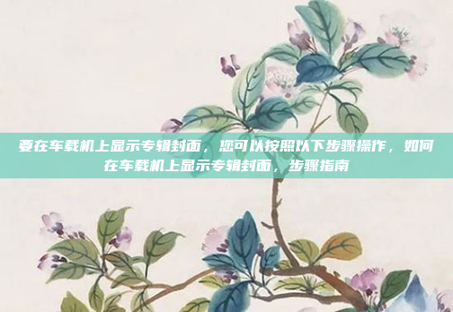 要在车载机上显示专辑封面，您可以按照以下步骤操作，如何在车载机上显示专辑封面，步骤指南