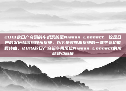 2019款日产奇骏的车机系统是Nissan Connect，这是日产的娱乐和信息娱乐系统。以下是该车机系统的一些主要功能和特点，2019款日产奇骏车机系统Nissan Connect的功能特点解析