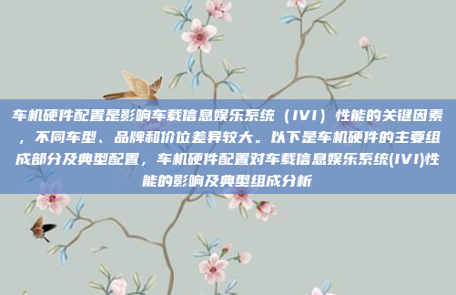 车机硬件配置是影响车载信息娱乐系统(IVI)性能的关键因素,不同车型、品牌和价位差异较大。以下是车机硬件的主要组成部分及典型配置,车机硬件配置对车载信息娱乐系统(IVI)性能的影响及典型组成分析