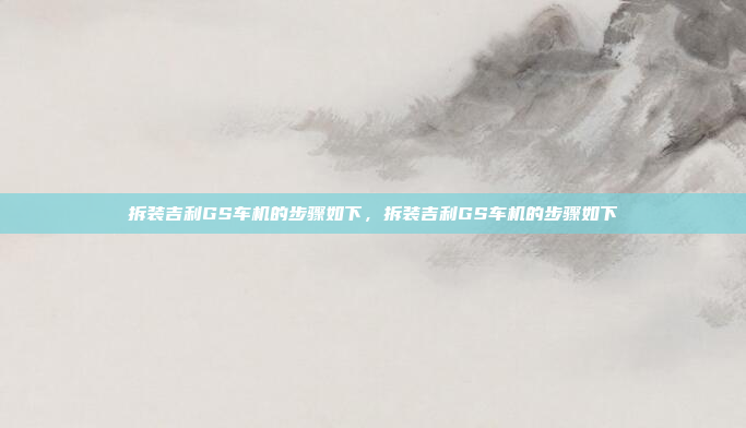 拆装吉利GS车机的步骤如下，拆装吉利GS车机的步骤如下