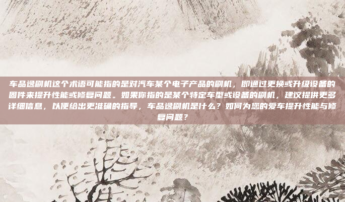 车品逸刷机这个术语可能指的是对汽车某个电子产品的刷机,即通过更换或升级设备的固件来提升性能或修复问题。如果你指的是某个特定车型或设备的刷机,建议提供更多详细信息,以便给出更准确的指导,车品逸刷机是什么?如何为您的爱车提升性能与修复问题?