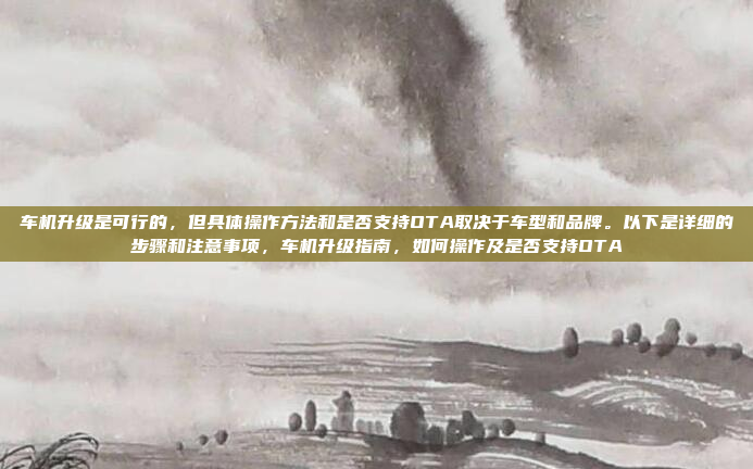 车机升级是可行的，但具体操作方法和是否支持OTA取决于车型和品牌。以下是详细的步骤和注意事项，车机升级指南，如何操作及是否支持OTA