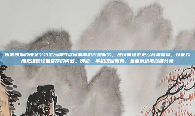 如果你指的是某个特定品牌或型号的车机流量服务，建议你提供更多背景信息，以便我能更准确地回答你的问题。例如，车机流量服务，全面解析与深度分析