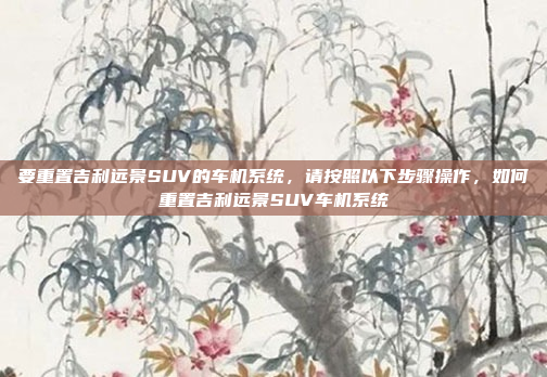 要重置吉利远景SUV的车机系统,请按照以下步骤操作,如何重置吉利远景SUV车机系统