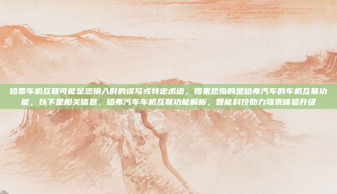 哈费车机互联可能是您输入时的误写或特定术语,如果您指的是哈弗汽车的车机互联功能,以下是相关信息,哈弗汽车车机互联功能解析,智能科技助力驾乘体验升级